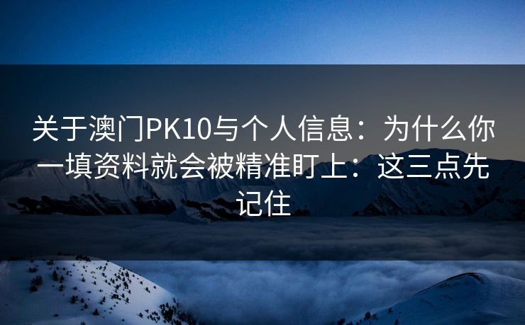 关于澳门PK10与个人信息：为什么你一填资料就会被精准盯上：这三点先记住