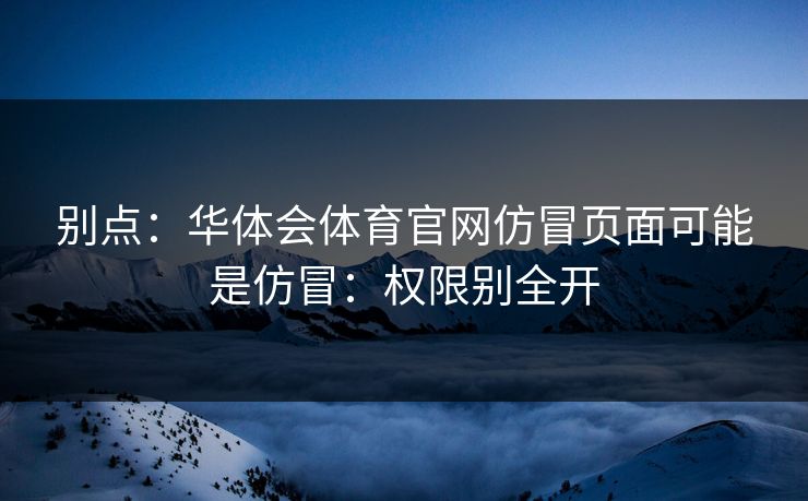 别点：华体会体育官网仿冒页面可能是仿冒：权限别全开