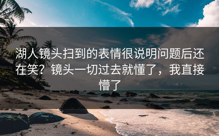 湖人镜头扫到的表情很说明问题后还在笑？镜头一切过去就懂了，我直接懵了
