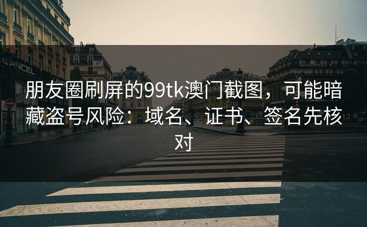 朋友圈刷屏的99tk澳门截图，可能暗藏盗号风险：域名、证书、签名先核对