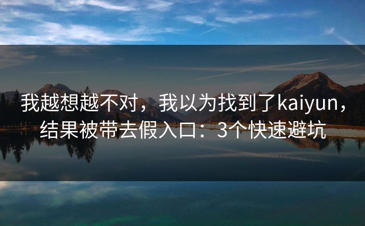 我越想越不对，我以为找到了kaiyun，结果被带去假入口：3个快速避坑
