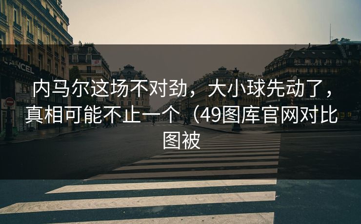 内马尔这场不对劲，大小球先动了，真相可能不止一个（49图库官网对比图被