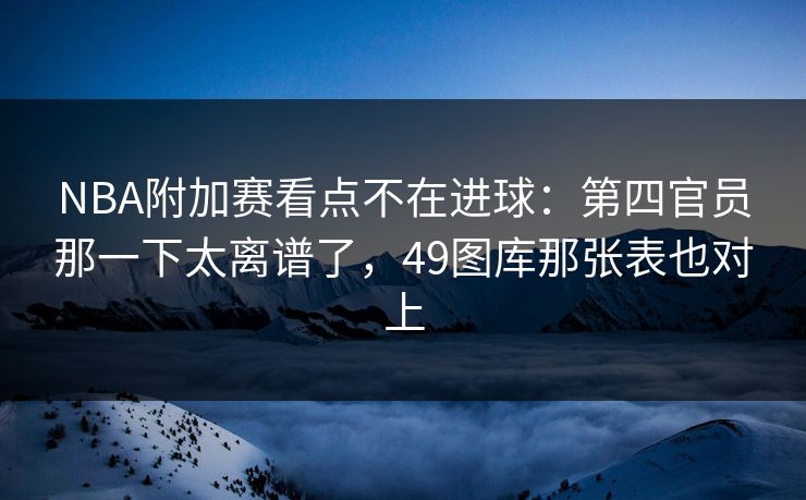 NBA附加赛看点不在进球：第四官员那一下太离谱了，49图库那张表也对上