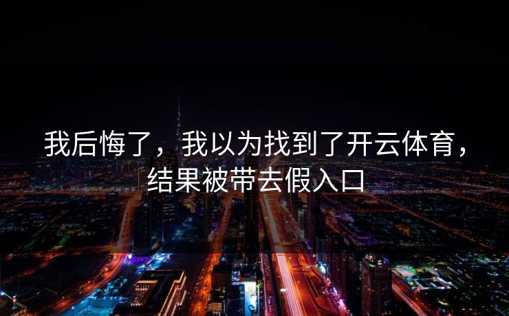 我后悔了，我以为找到了开云体育，结果被带去假入口