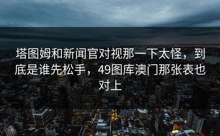 塔图姆和新闻官对视那一下太怪，到底是谁先松手，49图库澳门那张表也对上