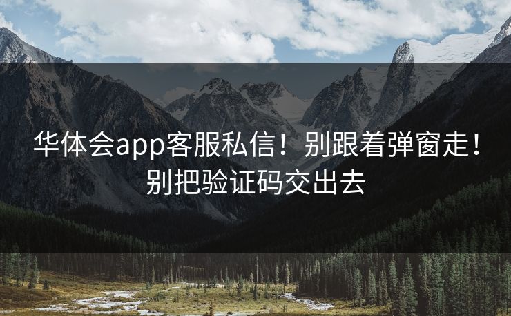 华体会app客服私信！别跟着弹窗走！别把验证码交出去