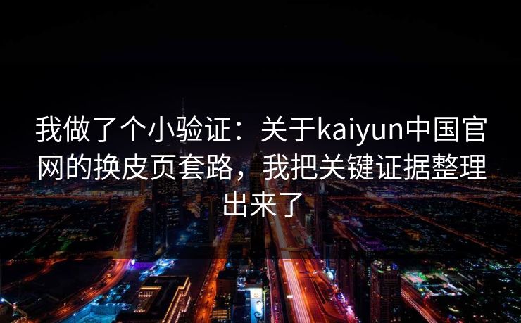 我做了个小验证：关于kaiyun中国官网的换皮页套路，我把关键证据整理出来了