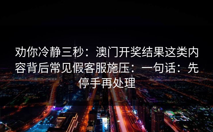 劝你冷静三秒：澳门开奖结果这类内容背后常见假客服施压：一句话：先停手再处理