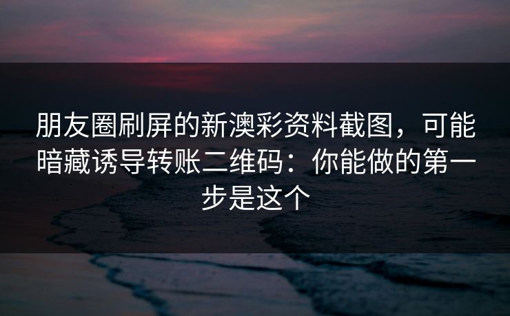 朋友圈刷屏的新澳彩资料截图，可能暗藏诱导转账二维码：你能做的第一步是这个