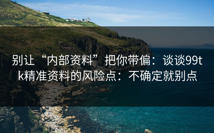 别让“内部资料”把你带偏:谈谈99tk精准资料的风险点:不确定就别点 别让“内部资料”把你带偏:谈谈99tk精准资料的风险点:不确定就别点