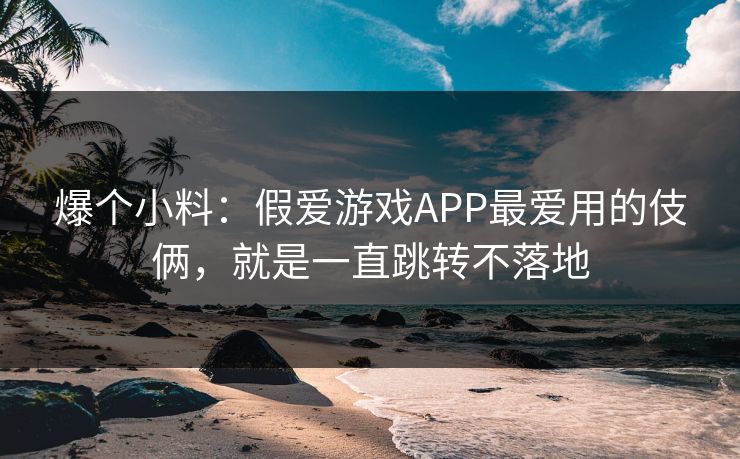 爆个小料:假爱游戏APP最爱用的伎俩,就是一直跳转不落地 爆个小料:假爱游戏APP最爱用的伎俩,就是一直跳转不落地