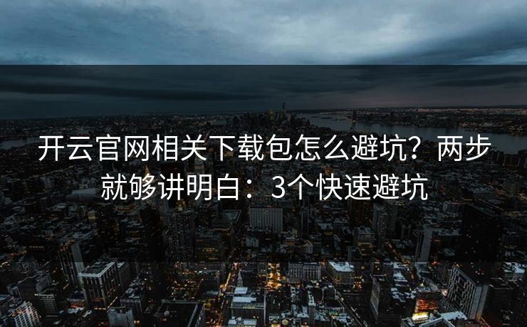 开云官网相关下载包怎么避坑?两步就够讲明白:3个快速避坑 开云官网相关下载包怎么避坑?两步就够讲明白:3个快速避坑