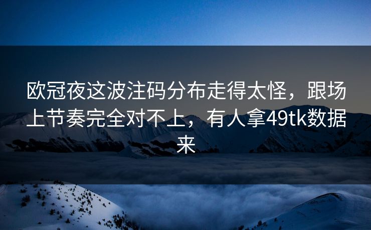 欧冠夜这波注码分布走得太怪,跟场上节奏完全对不上,有人拿49tk数据来 欧冠夜这波注码分布走得太怪,跟场上节奏完全对不上,有人拿49tk数据来