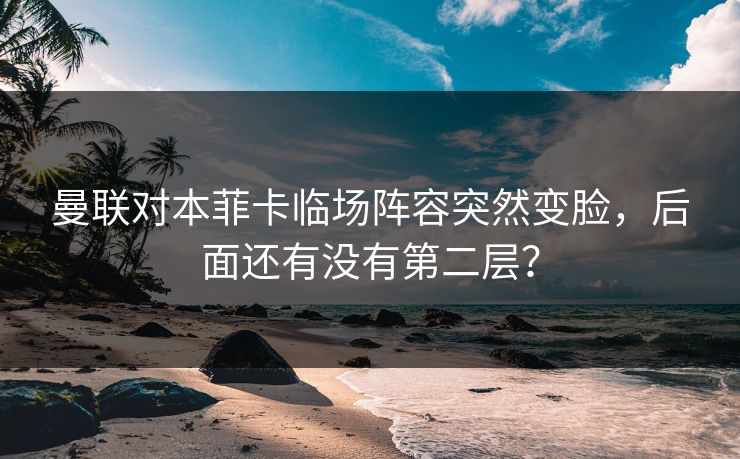 曼联对本菲卡临场阵容突然变脸，后面还有没有第二层？