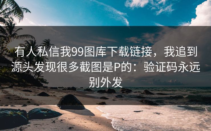 有人私信我99图库下载链接,我追到源头发现很多截图是P的:验证码永远别外发 有人私信我99图库下载链接,我追到源头发现很多截图是P的:验证码永远别外发