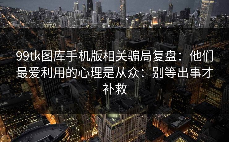 99tk图库手机版相关骗局复盘：他们最爱利用的心理是从众：别等出事才补救