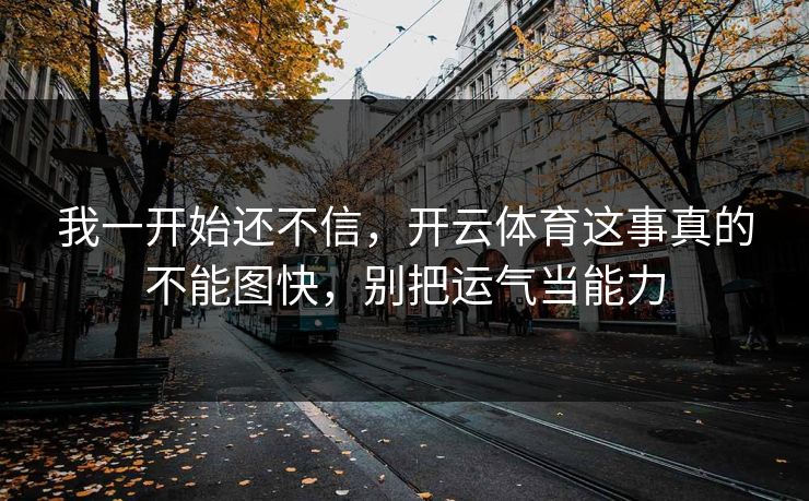 我一开始还不信,开云体育这事真的不能图快,别把运气当能力 我一开始还不信,开云体育这事真的不能图快,别把运气当能力