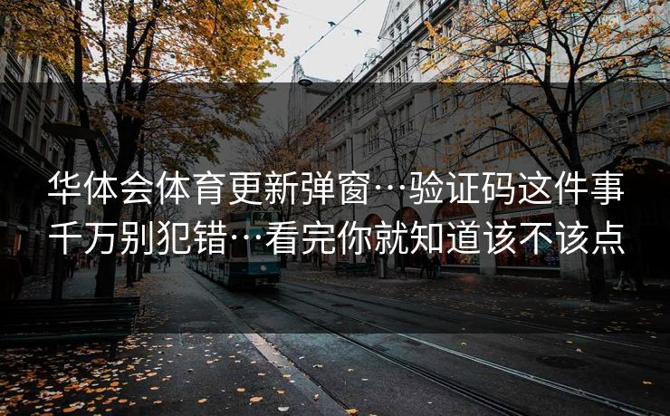 华体会体育更新弹窗…验证码这件事千万别犯错…看完你就知道该不该点