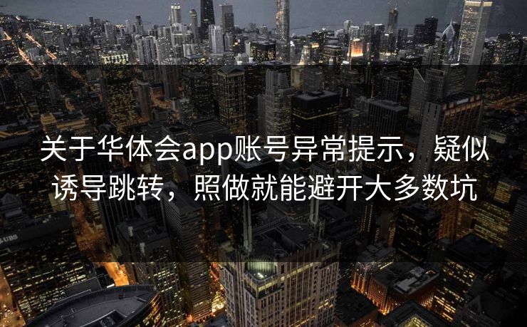 关于华体会app账号异常提示，疑似诱导跳转，照做就能避开大多数坑