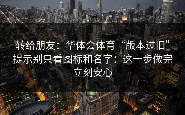 转给朋友：华体会体育“版本过旧”提示别只看图标和名字：这一步做完立刻安心