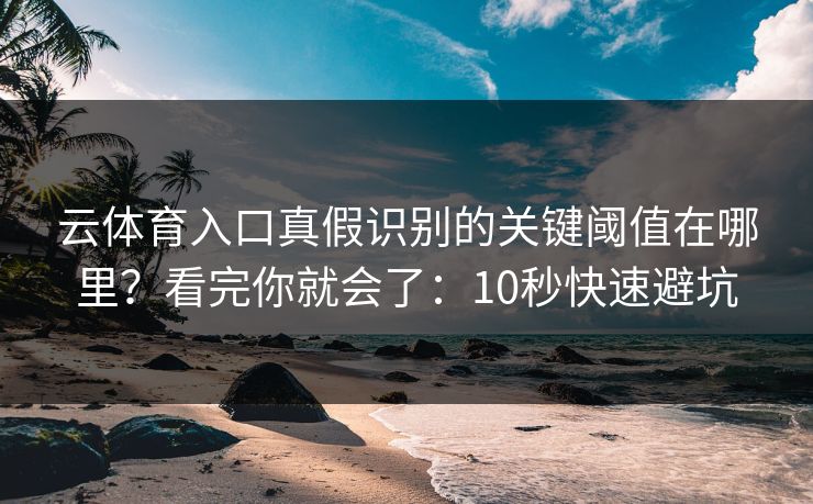 云体育入口真假识别的关键阈值在哪里?看完你就会了:10秒快速避坑 云体育入口真假识别的关键阈值在哪里?看完你就会了:10秒快速避坑