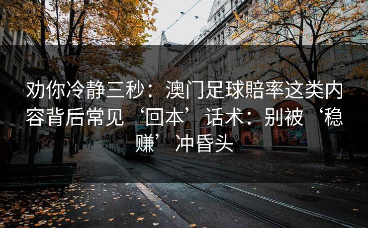 劝你冷静三秒:澳门足球賠率这类内容背后常见‘回本’话术:别被‘稳赚’冲昏头 劝你冷静三秒:澳门足球賠率这类内容背后常见‘回本’话术:别被‘稳赚’冲昏头