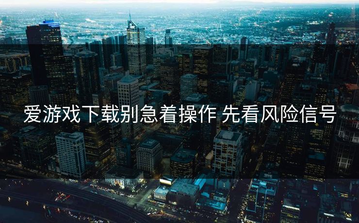 爱游戏下载别急着操作 先看风险信号 爱游戏下载别急着操作 先看风险信号