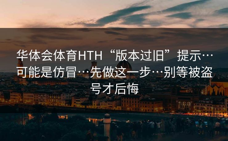 华体会体育HTH“版本过旧”提示…可能是仿冒…先做这一步…别等被盗号才后悔 华体会体育HTH“版本过旧”提示…可能是仿冒…先做这一步…别等被盗号才后悔