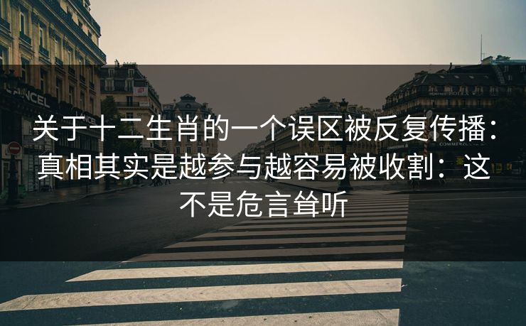 关于十二生肖的一个误区被反复传播：真相其实是越参与越容易被收割：这不是危言耸听