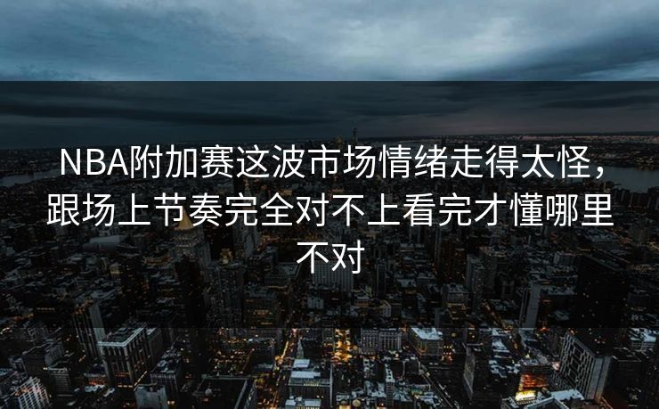 NBA附加赛这波市场情绪走得太怪，跟场上节奏完全对不上看完才懂哪里不对