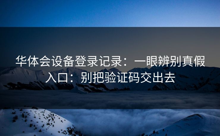 华体会设备登录记录:一眼辨别真假入口:别把验证码交出去 华体会设备登录记录:一眼辨别真假入口:别把验证码交出去